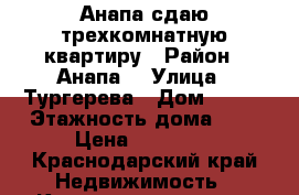 Анапа сдаю трехкомнатную квартиру › Район ­ Анапа  › Улица ­ Тургерева › Дом ­ 250 › Этажность дома ­ 5 › Цена ­ 18 000 - Краснодарский край Недвижимость » Квартиры аренда   